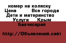 номер на коляску  › Цена ­ 300 - Все города Дети и материнство » Услуги   . Крым,Бахчисарай